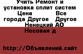  Учить Ремонт и установка сплит систем › Цена ­ 1 000 - Все города Другое » Другое   . Ненецкий АО,Носовая д.